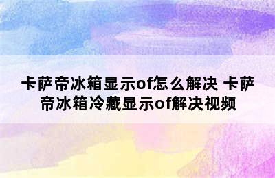 卡萨帝冰箱显示of怎么解决 卡萨帝冰箱冷藏显示of解决视频